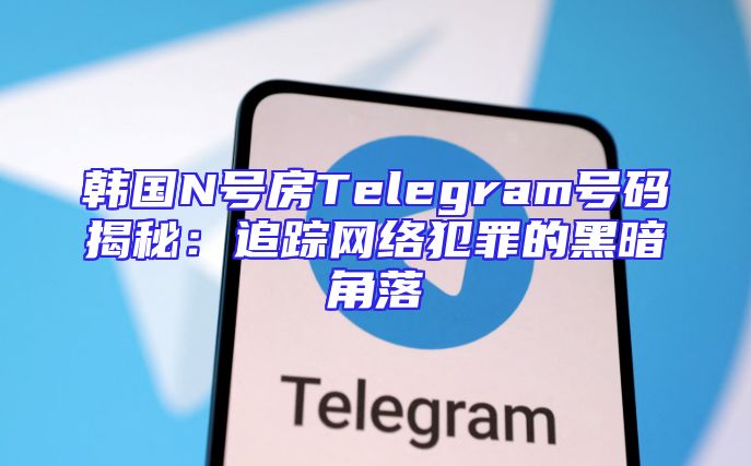 韩国N号房Telegram号码揭秘：追踪网络犯罪的黑暗角落