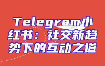 Telegram小红书：社交新趋势下的互动之道