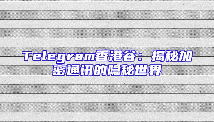 Telegram香港谷：揭秘加密通讯的隐秘世界