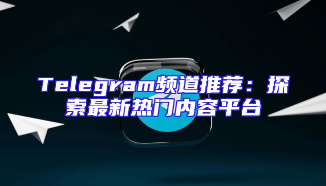 Telegram频道推荐：探索最新热门内容平台
