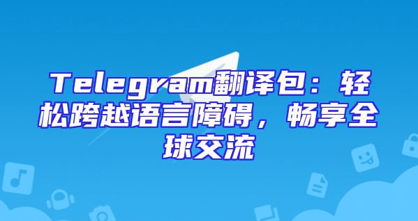 Telegram翻译包：轻松跨越语言障碍，畅享全球交流