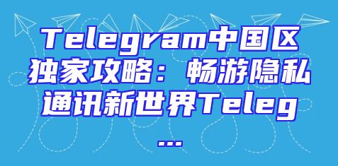 Telegram中国区独家攻略：畅游隐私通讯新世界Teleg...