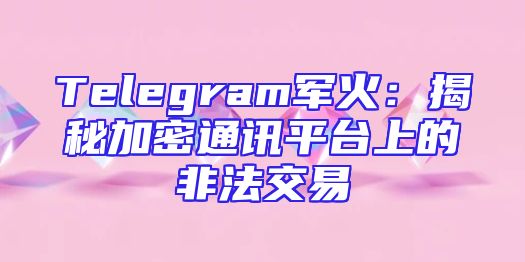 Telegram军火：揭秘加密通讯平台上的非法交易