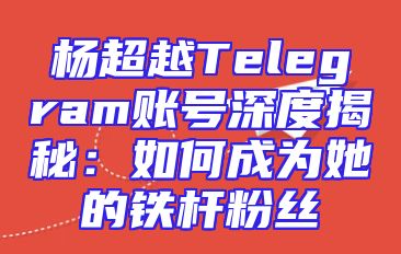 杨超越Telegram账号深度揭秘：如何成为她的铁杆粉丝