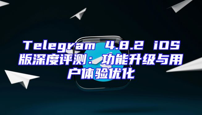 Telegram 4.8.2 iOS版深度评测：功能升级与用户体验优化