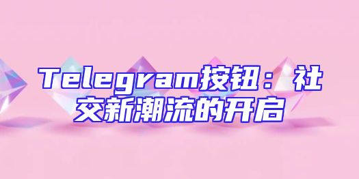 Telegram按钮：社交新潮流的开启