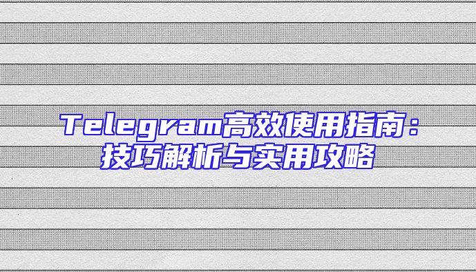 Telegram高效使用指南：技巧解析与实用攻略