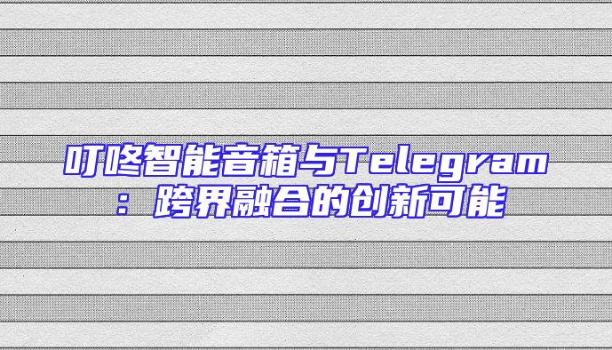 叮咚智能音箱与Telegram：跨界融合的创新可能