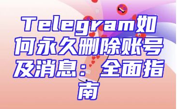 Telegram如何永久删除账号及消息：全面指南