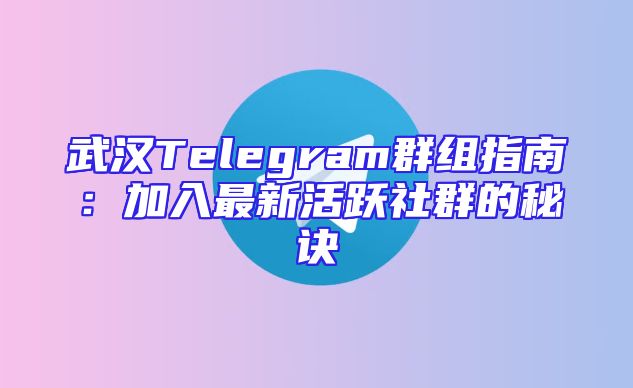 武汉Telegram群组指南：加入最新活跃社群的秘诀