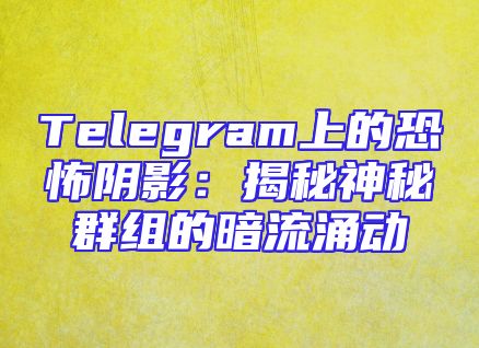 Telegram上的恐怖阴影：揭秘神秘群组的暗流涌动