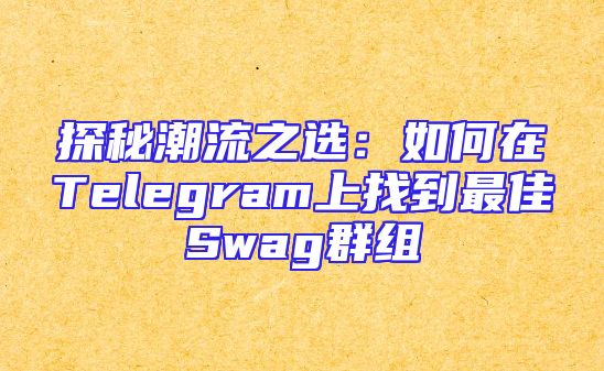探秘潮流之选：如何在Telegram上找到最佳Swag群组
