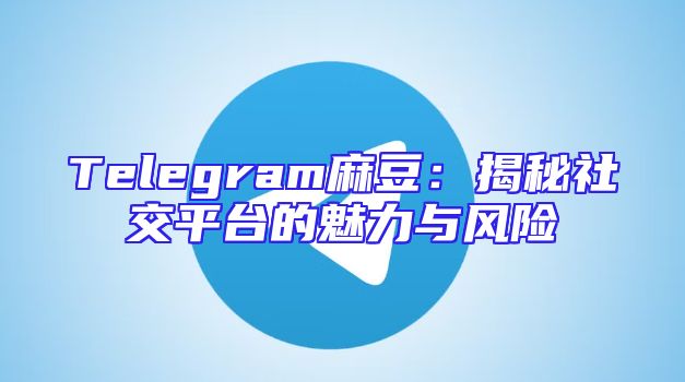 Telegram麻豆：揭秘社交平台的魅力与风险
