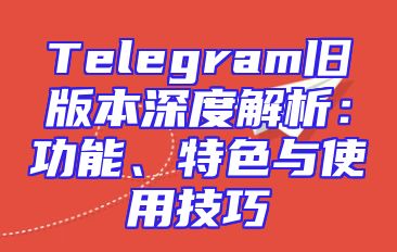 Telegram旧版本深度解析：功能、特色与使用技巧