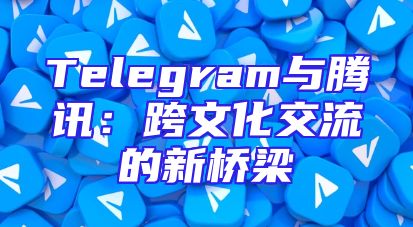 Telegram与腾讯：跨文化交流的新桥梁
