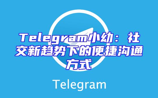 Telegram小幼：社交新趋势下的便捷沟通方式