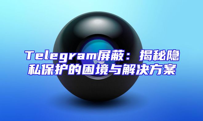 Telegram屏蔽：揭秘隐私保护的困境与解决方案