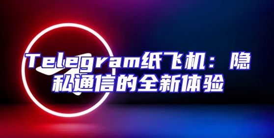 Telegram纸飞机：隐私通信的全新体验