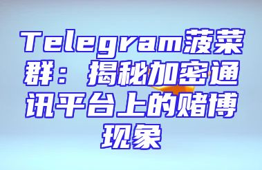 Telegram菠菜群：揭秘加密通讯平台上的赌博现象