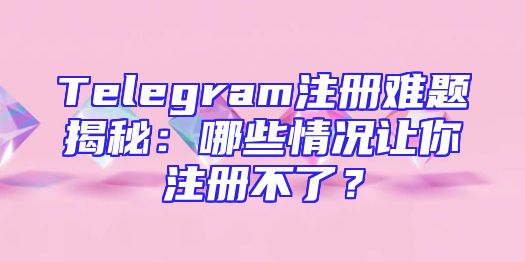 Telegram注册难题揭秘：哪些情况让你注册不了？
